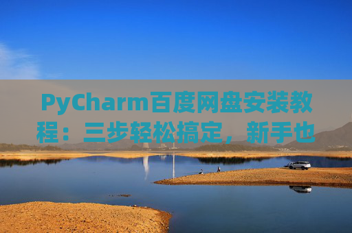 PyCharm百度网盘安装教程：三步轻松搞定，新手也能快速上手